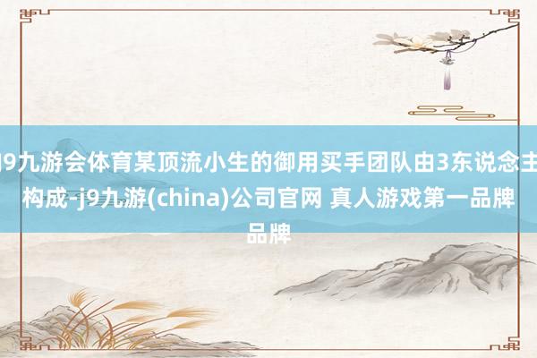 J9九游会体育某顶流小生的御用买手团队由3东说念主构成-j9九游(china)公司官网 真人游戏第一品牌