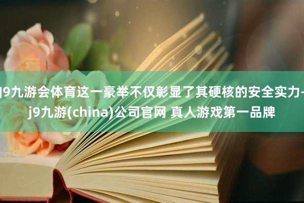 J9九游会体育这一豪举不仅彰显了其硬核的安全实力-j9九游(china)公司官网 真人游戏第一品牌