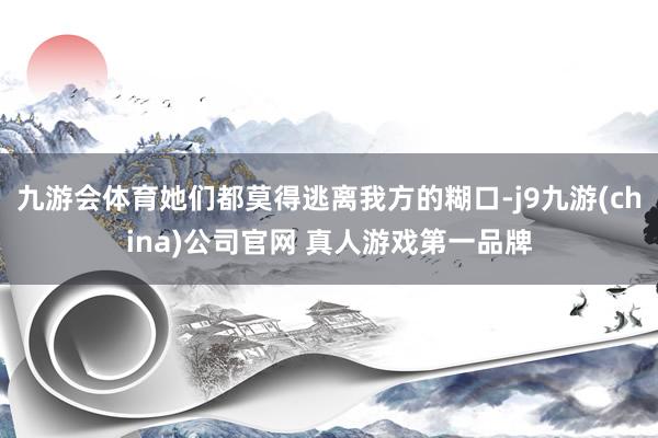 九游会体育她们都莫得逃离我方的糊口-j9九游(china)公司官网 真人游戏第一品牌
