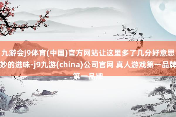 九游会j9体育(中国)官方网站让这里多了几分好意思妙的滋味-j9九游(china)公司官网 真人游戏第一品牌