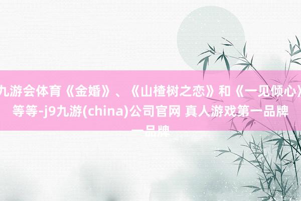 九游会体育《金婚》、《山楂树之恋》和《一见倾心》等等-j9九游(china)公司官网 真人游戏第一品牌