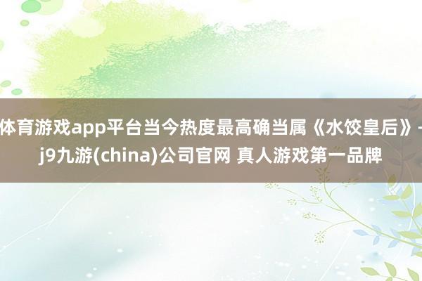 体育游戏app平台当今热度最高确当属《水饺皇后》-j9九游(china)公司官网 真人游戏第一品牌