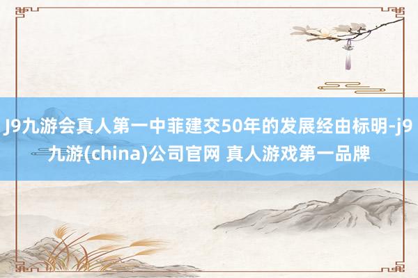 J9九游会真人第一中菲建交50年的发展经由标明-j9九游(china)公司官网 真人游戏第一品牌
