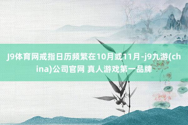 J9体育网戒指日历频繁在10月或11月-j9九游(china)公司官网 真人游戏第一品牌