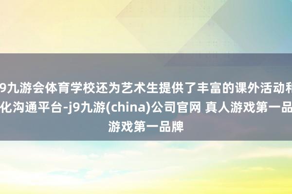 J9九游会体育学校还为艺术生提供了丰富的课外活动和文化沟通平台-j9九游(china)公司官网 真人游戏第一品牌