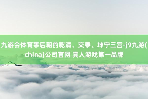 九游会体育事后朝的乾清、交泰、坤宁三宫-j9九游(china)公司官网 真人游戏第一品牌