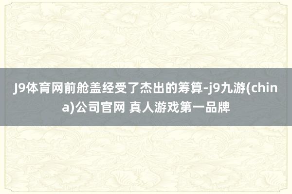 J9体育网前舱盖经受了杰出的筹算-j9九游(china)公司官网 真人游戏第一品牌
