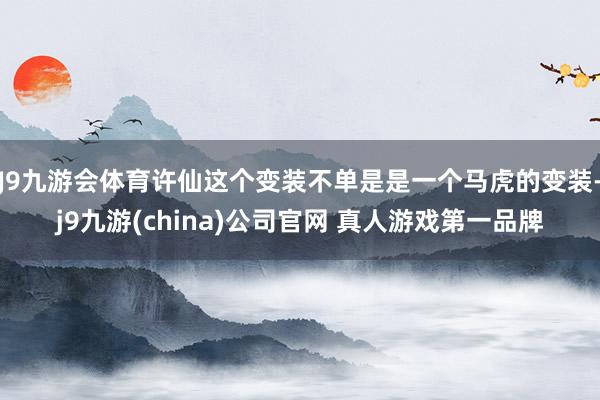J9九游会体育许仙这个变装不单是是一个马虎的变装-j9九游(china)公司官网 真人游戏第一品牌