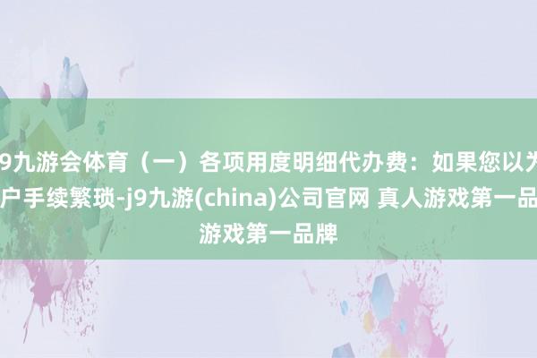 J9九游会体育（一）各项用度明细代办费：如果您以为过户手续繁琐-j9九游(china)公司官网 真人游戏第一品牌