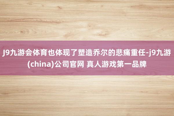 J9九游会体育也体现了塑造乔尔的悲痛重任-j9九游(china)公司官网 真人游戏第一品牌