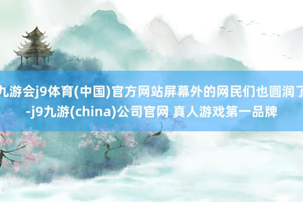 九游会j9体育(中国)官方网站屏幕外的网民们也圆润了-j9九游(china)公司官网 真人游戏第一品牌