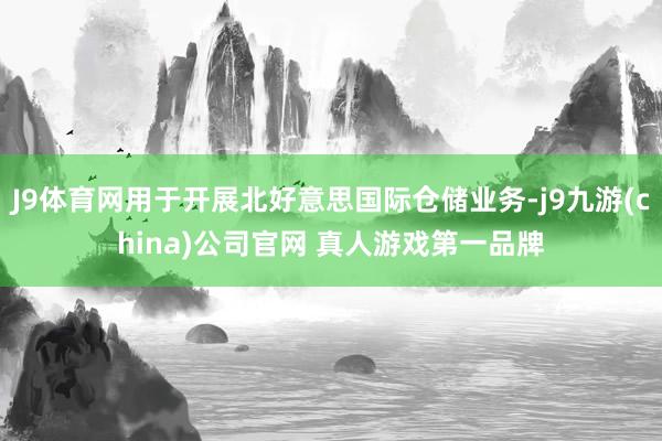 J9体育网用于开展北好意思国际仓储业务-j9九游(china)公司官网 真人游戏第一品牌