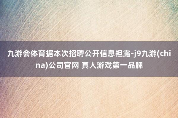 九游会体育据本次招聘公开信息袒露-j9九游(china)公司官网 真人游戏第一品牌