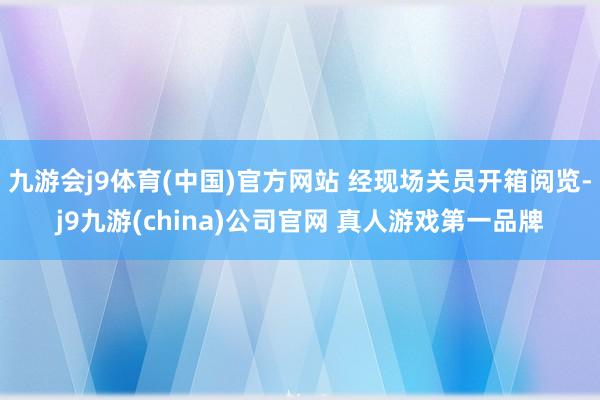九游会j9体育(中国)官方网站 经现场关员开箱阅览-j9九游(china)公司官网 真人游戏第一品牌
