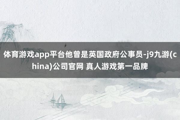 体育游戏app平台他曾是英国政府公事员-j9九游(china)公司官网 真人游戏第一品牌