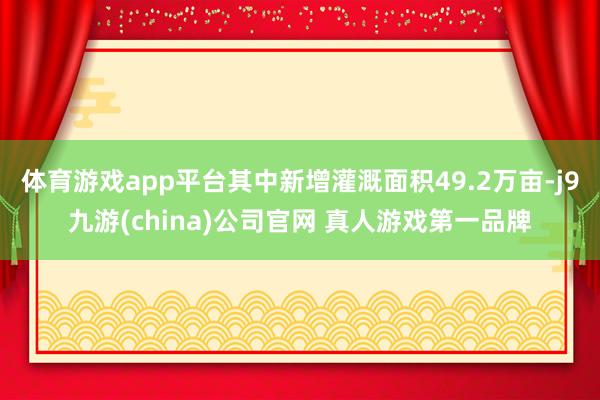 体育游戏app平台其中新增灌溉面积49.2万亩-j9九游(china)公司官网 真人游戏第一品牌