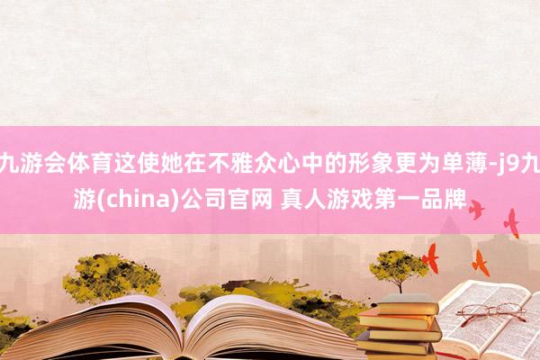 九游会体育这使她在不雅众心中的形象更为单薄-j9九游(china)公司官网 真人游戏第一品牌