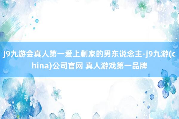 J9九游会真人第一爱上蒯家的男东说念主-j9九游(china)公司官网 真人游戏第一品牌