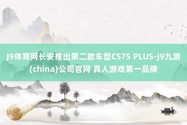 J9体育网长安推出第二款车型CS75 PLUS-j9九游(china)公司官网 真人游戏第一品牌