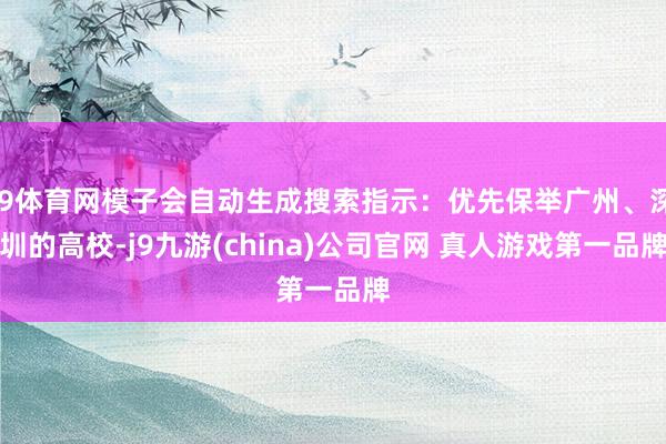 J9体育网模子会自动生成搜索指示：优先保举广州、深圳的高校-j9九游(china)公司官网 真人游戏第一品牌