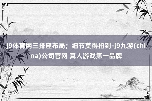 J9体育网三排座布局；细节莫得拍到-j9九游(china)公司官网 真人游戏第一品牌