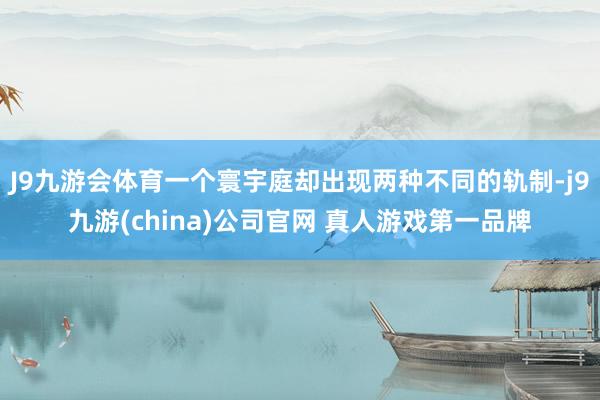 J9九游会体育一个寰宇庭却出现两种不同的轨制-j9九游(china)公司官网 真人游戏第一品牌