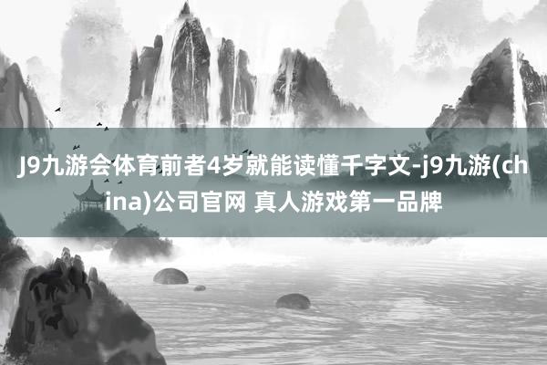 J9九游会体育前者4岁就能读懂千字文-j9九游(china)公司官网 真人游戏第一品牌