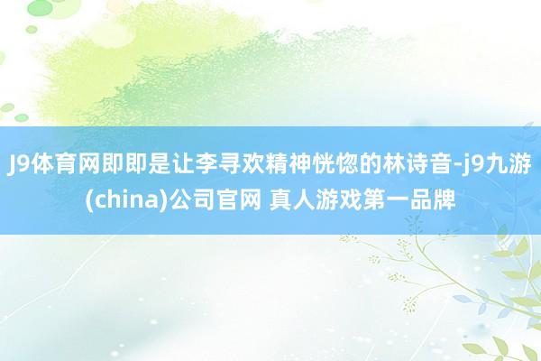 J9体育网即即是让李寻欢精神恍惚的林诗音-j9九游(china)公司官网 真人游戏第一品牌