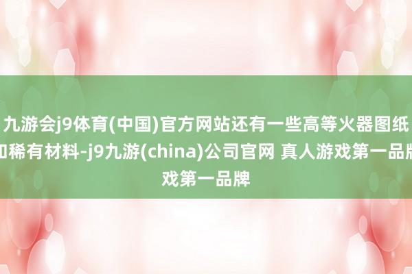 九游会j9体育(中国)官方网站还有一些高等火器图纸和稀有材料-j9九游(china)公司官网 真人游戏第一品牌