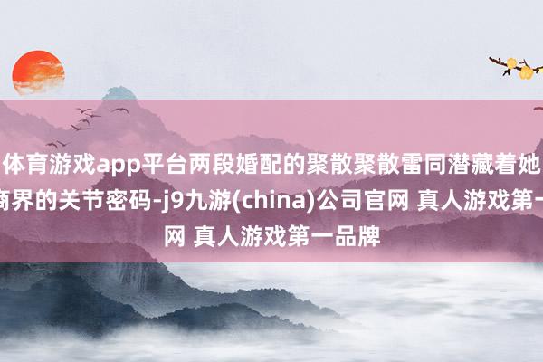 体育游戏app平台两段婚配的聚散聚散雷同潜藏着她纵横商界的关节密码-j9九游(china)公司官网 真人游戏第一品牌