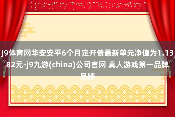 J9体育网华安安平6个月定开债最新单元净值为1.1382元-j9九游(china)公司官网 真人游戏第一品牌