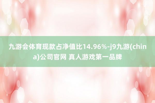 九游会体育现款占净值比14.96%-j9九游(china)公司官网 真人游戏第一品牌