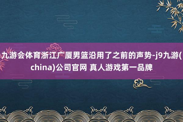九游会体育浙江广厦男篮沿用了之前的声势-j9九游(china)公司官网 真人游戏第一品牌
