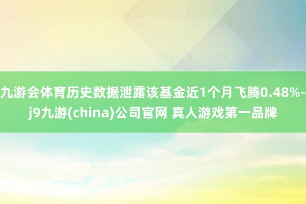 九游会体育历史数据泄露该基金近1个月飞腾0.48%-j9九游(china)公司官网 真人游戏第一品牌