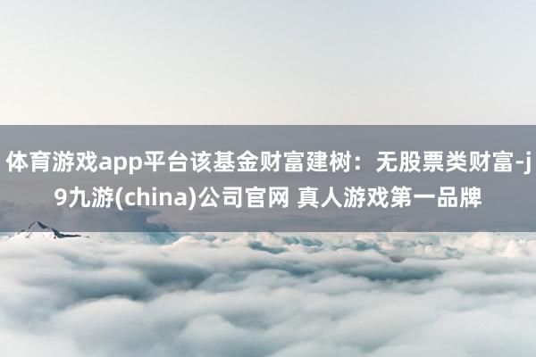 体育游戏app平台该基金财富建树：无股票类财富-j9九游(china)公司官网 真人游戏第一品牌