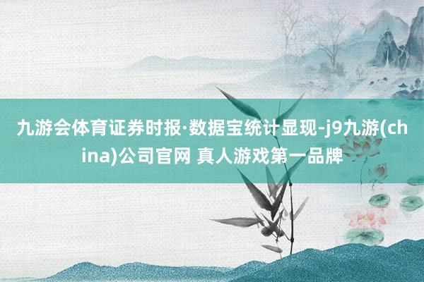 九游会体育　　证券时报·数据宝统计显现-j9九游(china)公司官网 真人游戏第一品牌