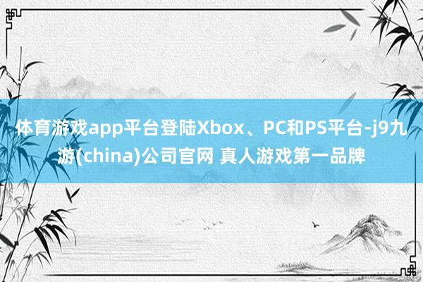 体育游戏app平台登陆Xbox、PC和PS平台-j9九游(china)公司官网 真人游戏第一品牌