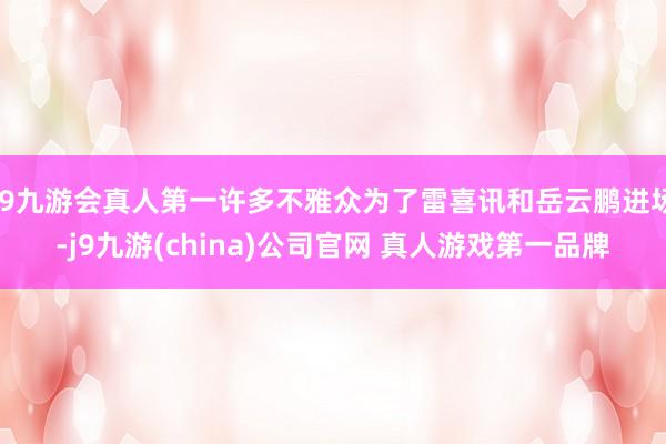 J9九游会真人第一许多不雅众为了雷喜讯和岳云鹏进场-j9九游(china)公司官网 真人游戏第一品牌