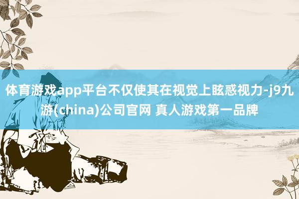 体育游戏app平台不仅使其在视觉上眩惑视力-j9九游(china)公司官网 真人游戏第一品牌