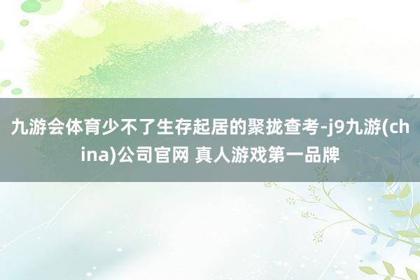 九游会体育少不了生存起居的聚拢查考-j9九游(china)公司官网 真人游戏第一品牌