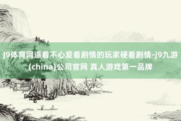 J9体育网逼着不心爱看剧情的玩家硬看剧情-j9九游(china)公司官网 真人游戏第一品牌