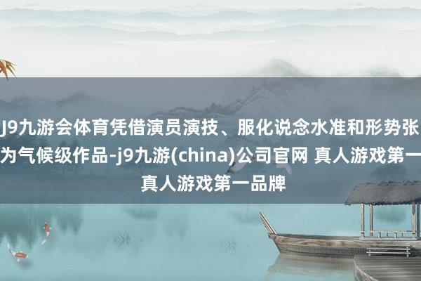 J9九游会体育凭借演员演技、服化说念水准和形势张力成为气候级作品-j9九游(china)公司官网 真人游戏第一品牌