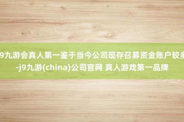 J9九游会真人第一鉴于当今公司现存召募资金账户较多-j9九游(china)公司官网 真人游戏第一品牌