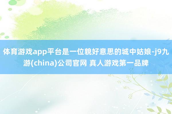 体育游戏app平台是一位貌好意思的城中姑娘-j9九游(china)公司官网 真人游戏第一品牌