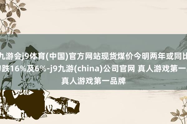 九游会j9体育(中国)官方网站现货煤价今明两年或同比分辨跌16%及6%-j9九游(china)公司官网 真人游戏第一品牌