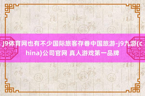 J9体育网也有不少国际旅客存眷中国旅游-j9九游(china)公司官网 真人游戏第一品牌