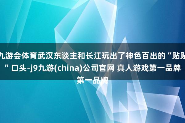九游会体育武汉东谈主和长江玩出了神色百出的“贴贴”口头-j9九游(china)公司官网 真人游戏第一品牌