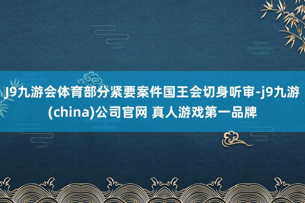 J9九游会体育部分紧要案件国王会切身听审-j9九游(china)公司官网 真人游戏第一品牌