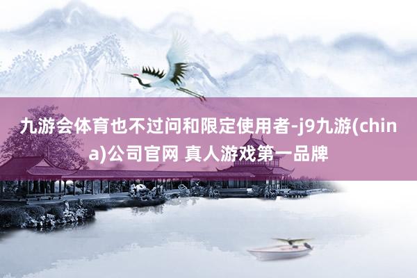 九游会体育也不过问和限定使用者-j9九游(china)公司官网 真人游戏第一品牌