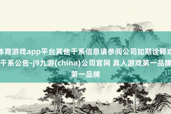 体育游戏app平台其他干系信息请参阅公司如期诠释或干系公告-j9九游(china)公司官网 真人游戏第一品牌